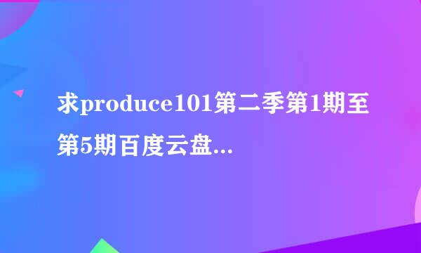 求produce101第二季第1期至第5期百度云盘中字资源，不要压缩包，谢谢。