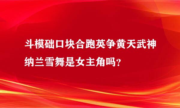 斗模础口块合跑英争黄天武神纳兰雪舞是女主角吗？