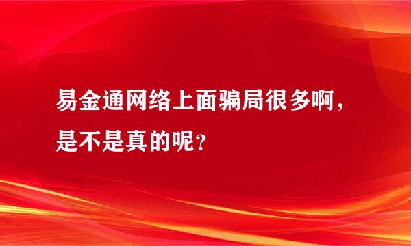 易金通网络上面骗局很多啊，是不是真的呢？