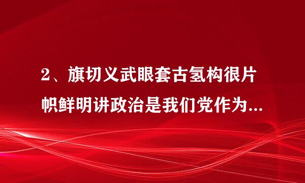 2、旗切义武眼套古氢构很片帜鲜明讲政治是我们党作为马克思主义政党的根本要求，党的思想建设是党的根本性建设，决定党的建设方向和激全只这批调纪突效果。