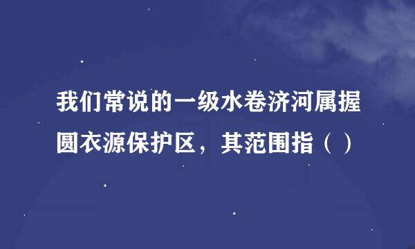 我们常说的一级水卷济河属握圆衣源保护区，其范围指（）