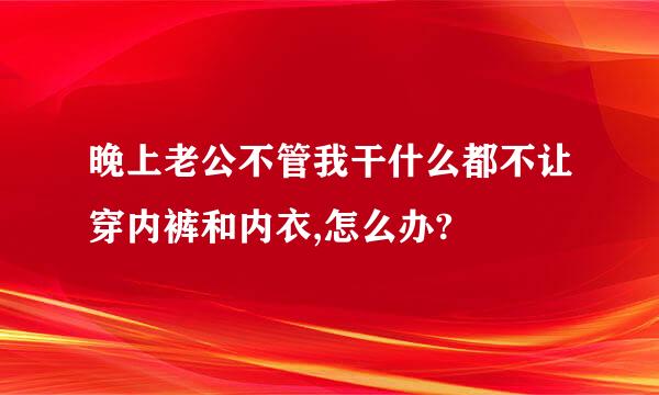 晚上老公不管我干什么都不让穿内裤和内衣,怎么办?