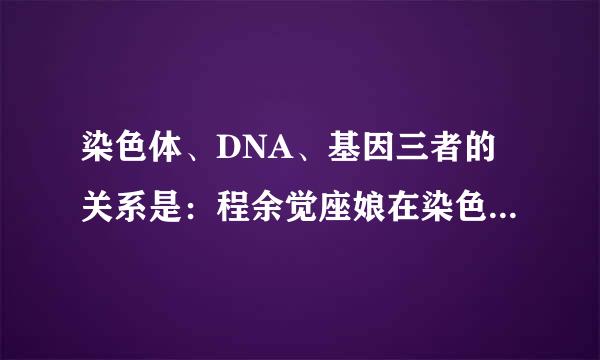 染色体、DNA、基因三者的关系是：程余觉座娘在染色体主要由