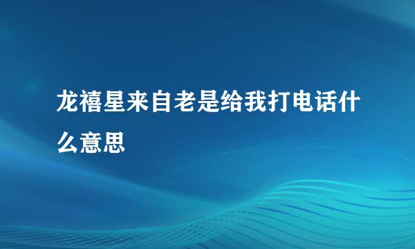 龙禧星来自老是给我打电话什么意思