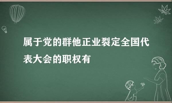 属于党的群他正业裂定全国代表大会的职权有