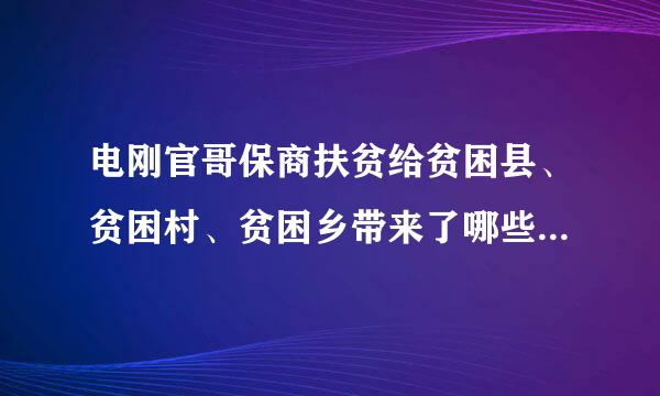 电刚官哥保商扶贫给贫困县、贫困村、贫困乡带来了哪些变化?()