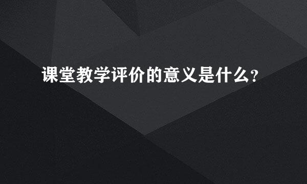 课堂教学评价的意义是什么？