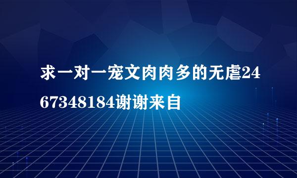 求一对一宠文肉肉多的无虐2467348184谢谢来自