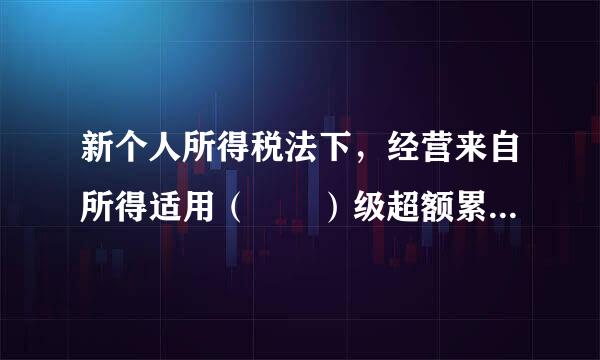 新个人所得税法下，经营来自所得适用（  ）级超额累进税率。