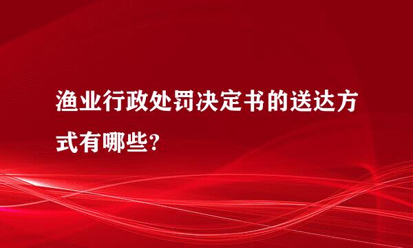 渔业行政处罚决定书的送达方式有哪些?