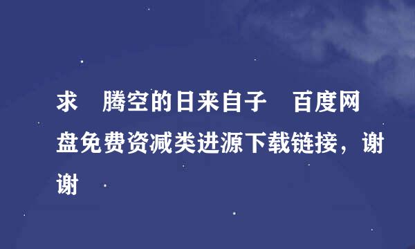 求 腾空的日来自子 百度网盘免费资减类进源下载链接，谢谢