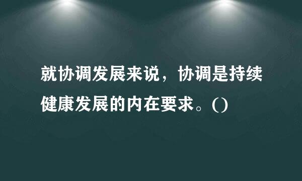 就协调发展来说，协调是持续健康发展的内在要求。()