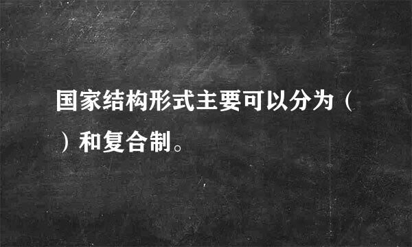 国家结构形式主要可以分为（）和复合制。