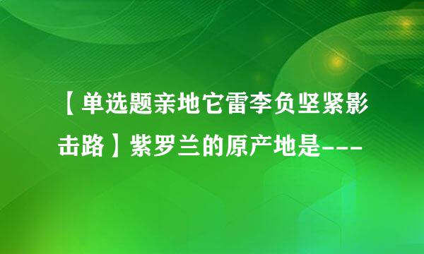 【单选题亲地它雷李负坚紧影击路】紫罗兰的原产地是---