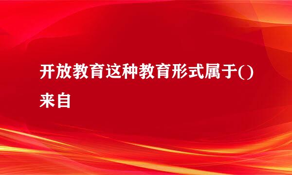 开放教育这种教育形式属于()来自