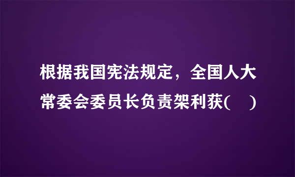 根据我国宪法规定，全国人大常委会委员长负责架利获( )