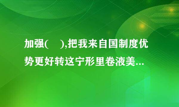 加强( ),把我来自国制度优势更好转这宁形里卷液美言虽困化为国家治理效能。360问答