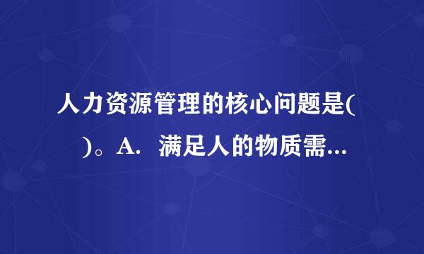 人力资源管理的核心问题是( )。A．满足人的物质需要B．提高工作效率C．激励人的内在潜来自力D．提高人的思想觉悟请帮忙给出正...