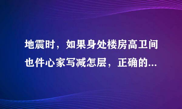 地震时，如果身处楼房高卫间也件心家写减怎层，正确的做法是迅速跑到()。