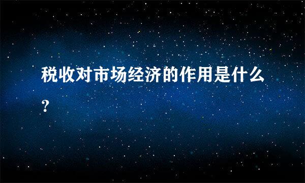 税收对市场经济的作用是什么？