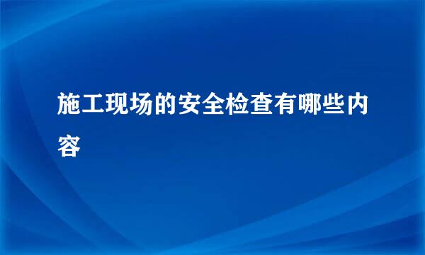 施工现场的安全检查有哪些内容