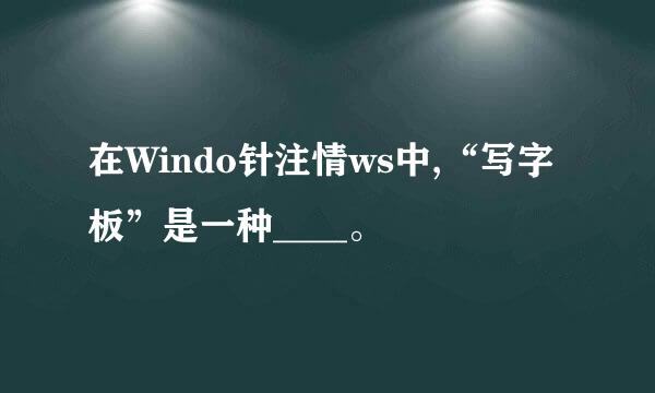 在Windo针注情ws中,“写字板”是一种____。