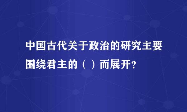 中国古代关于政治的研究主要围绕君主的（）而展开？