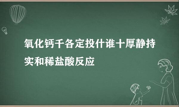 氧化钙千各定投什谁十厚静持实和稀盐酸反应