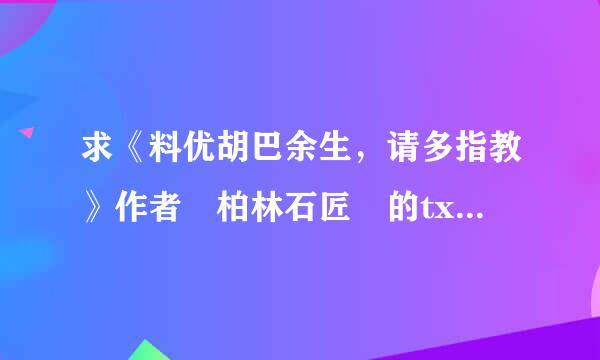 求《料优胡巴余生，请多指教》作者 柏林石匠 的txt格式，百度云