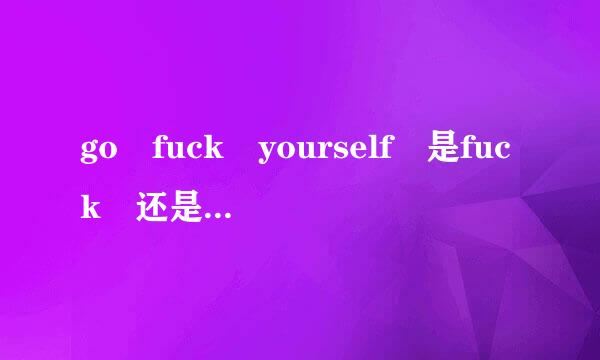 go fuck yourself 是fuck 还是来自fucking 为什么