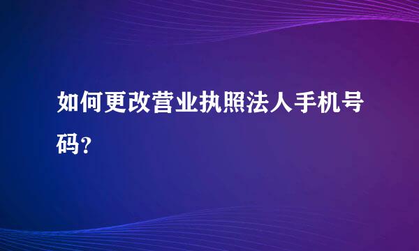 如何更改营业执照法人手机号码？