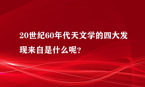 20世纪60年代天文学的四大发现来自是什么呢？