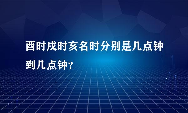 酉时戌时亥名时分别是几点钟到几点钟？