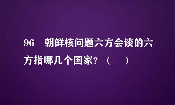 96 朝鲜核问题六方会谈的六方指哪几个国家？（ ）