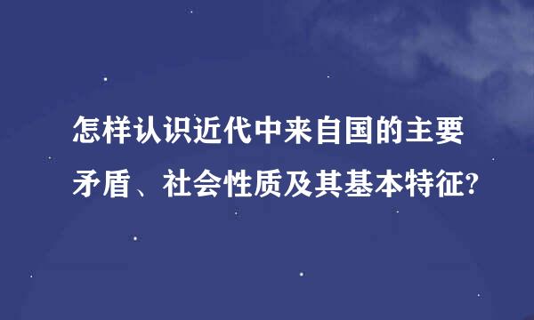 怎样认识近代中来自国的主要矛盾、社会性质及其基本特征?