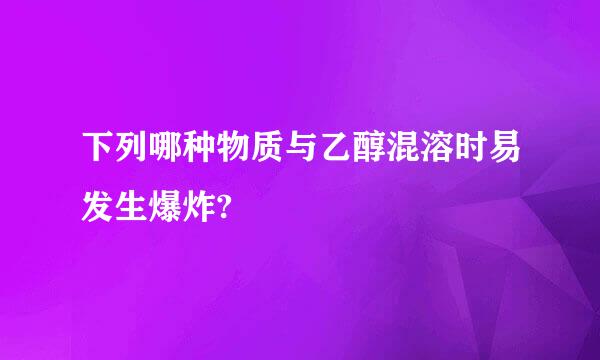 下列哪种物质与乙醇混溶时易发生爆炸?