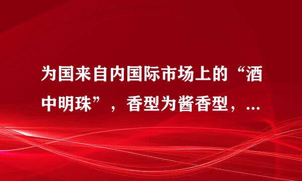 为国来自内国际市场上的“酒中明珠”，香型为酱香型，素有“国酒”之誉的是（）。风问攻川情木倒源往重