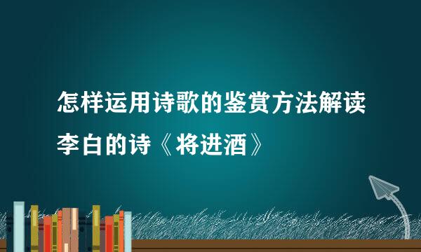 怎样运用诗歌的鉴赏方法解读李白的诗《将进酒》