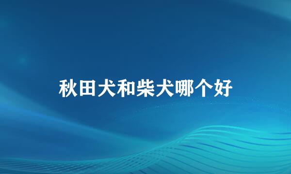 秋田犬和柴犬哪个好