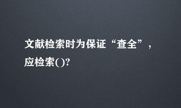 文献检索时为保证“查全”，应检索()?