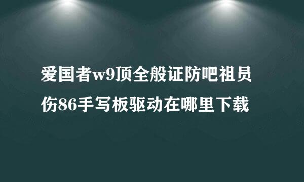 爱国者w9顶全般证防吧祖员伤86手写板驱动在哪里下载