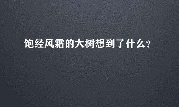 饱经风霜的大树想到了什么？