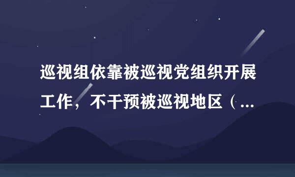 巡视组依靠被巡视党组织开展工作，不干预被巡视地区（单位）的正常工作，不履行执纪审查的职责。