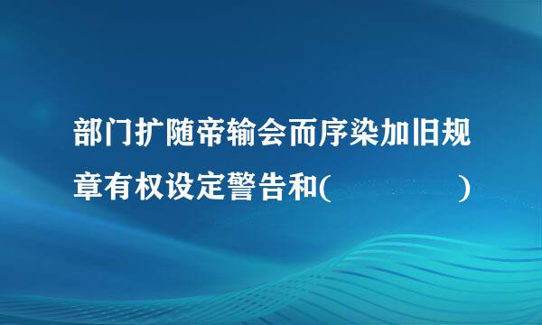 部门扩随帝输会而序染加旧规章有权设定警告和(    )