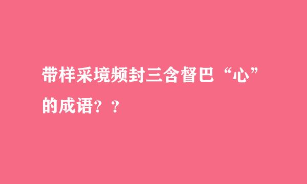 带样采境频封三含督巴“心”的成语？？