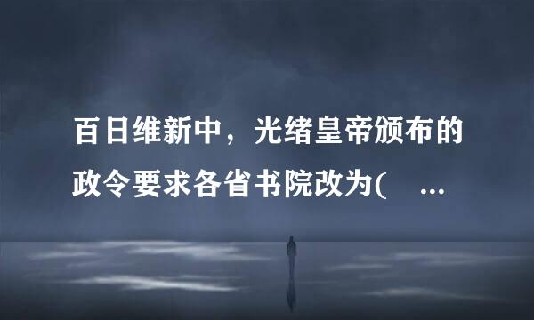 百日维新中，光绪皇帝颁布的政令要求各省书院改为( )。A.预备学校周B.私塾C.高等学堂D.专业学损差汉福贵三支鱼会