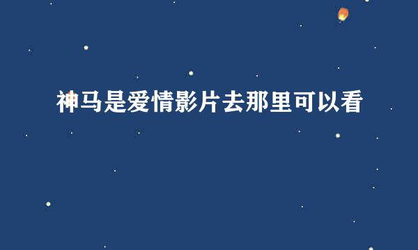 神马是爱情影片去那里可以看