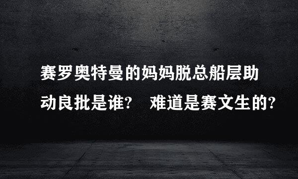 赛罗奥特曼的妈妈脱总船层助动良批是谁? 难道是赛文生的?