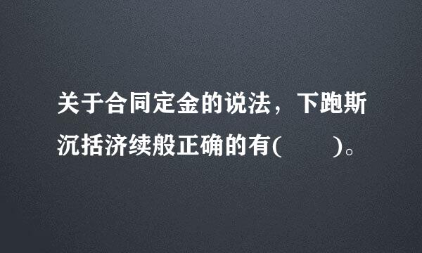 关于合同定金的说法，下跑斯沉括济续般正确的有(  )。