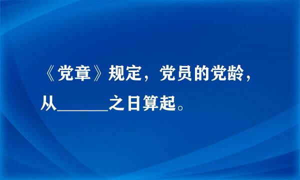 《党章》规定，党员的党龄，从______之日算起。